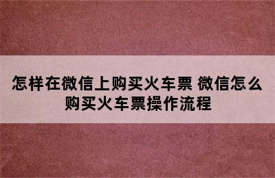 怎样在微信上购买火车票 微信怎么购买火车票操作流程